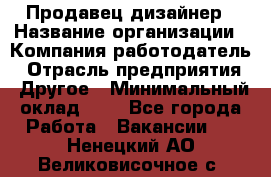 Продавец-дизайнер › Название организации ­ Компания-работодатель › Отрасль предприятия ­ Другое › Минимальный оклад ­ 1 - Все города Работа » Вакансии   . Ненецкий АО,Великовисочное с.